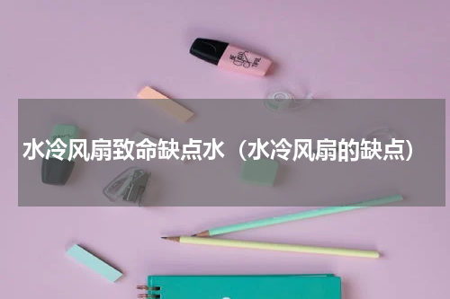 水冷风扇致命缺点水（水冷风扇的缺点）