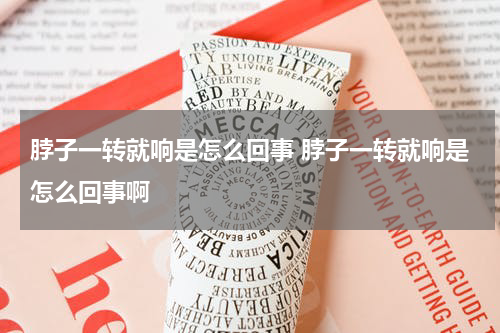 脖子一转就响是怎么回事 脖子一转就响是怎么回事啊