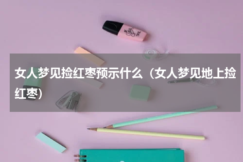 女人梦见捡红枣预示什么（女人梦见地上捡红枣）