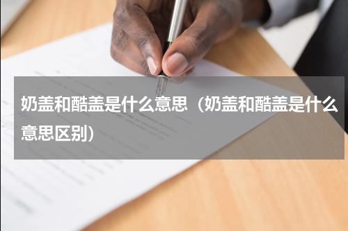 奶盖和酷盖是什么意思（奶盖和酷盖是什么意思区别）