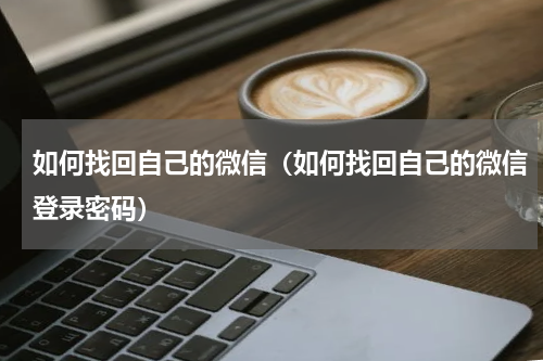 如何找回自己的微信（如何找回自己的微信登录密码）