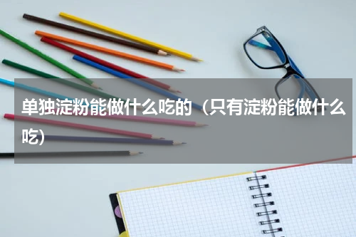 单独淀粉能做什么吃的（只有淀粉能做什么吃）