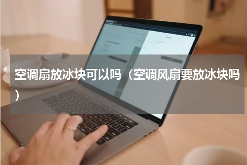 空调扇放冰块可以吗（空调风扇要放冰块吗）