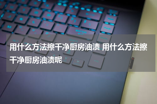 用什么方法擦干净厨房油渍 用什么方法擦干净厨房油渍呢