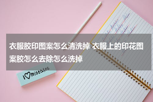 衣服胶印图案怎么清洗掉 衣服上的印花图案胶怎么去除怎么洗掉