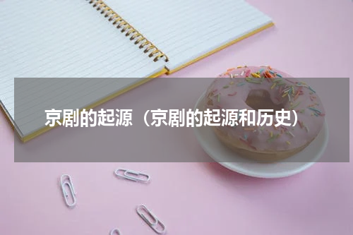 京剧的起源(京剧的起源和历史)
