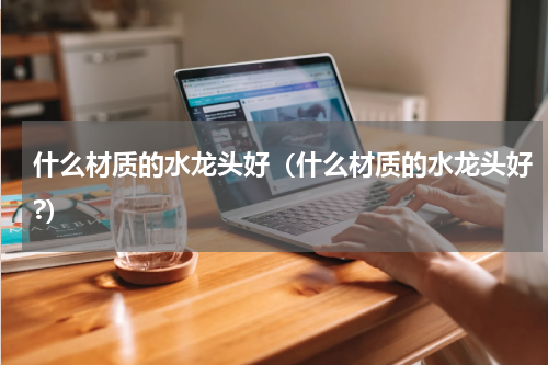 什么材质的水龙头好(什么材质的水龙头好?)