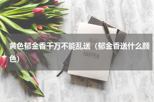 黄色郁金香千万不能乱送（郁金香送什么颜色）