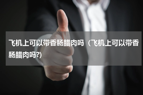 飞机上可以带香肠腊肉吗（飞机上可以带香肠腊肉吗?）