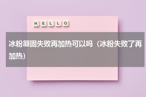 冰粉凝固失败再加热可以吗（冰粉失败了再加热）