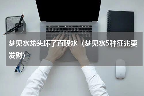 梦见水龙头坏了直喷水(梦见水5种征兆要发财)