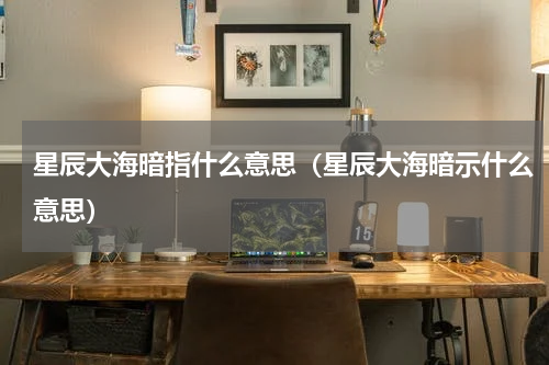 星辰大海暗指什么意思（星辰大海暗示什么意思）