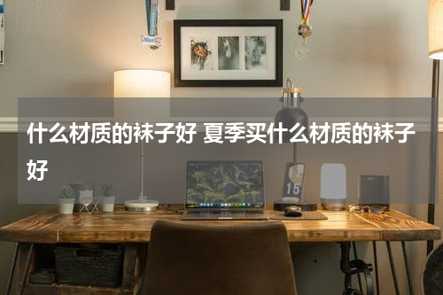 什么材质的袜子好 夏季买什么材质的袜子好