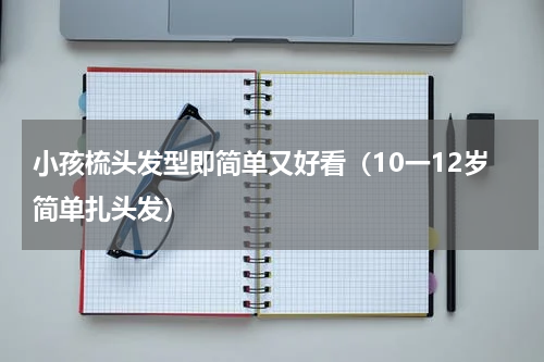 小孩梳头发型即简单又好看（10一12岁简单扎头发）