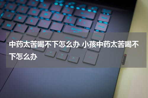 中药太苦喝不下怎么办 小孩中药太苦喝不下怎么办