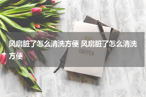 风扇脏了怎么清洗方便 风扇脏了怎么清洗方便