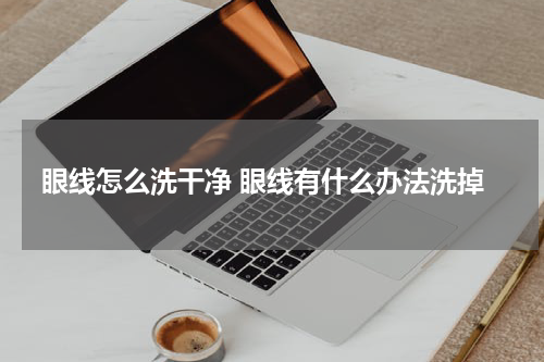 眼线怎么洗干净 眼线有什么办法洗掉