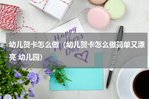 幼儿贺卡怎么做(幼儿贺卡怎么做简单又漂亮 幼儿园)