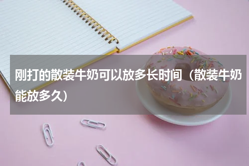 刚打的散装牛奶可以放多长时间(散装牛奶能放多久)