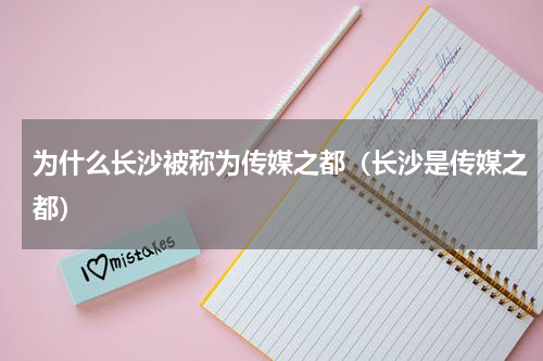 为什么长沙被称为传媒之都(长沙是传媒之都)