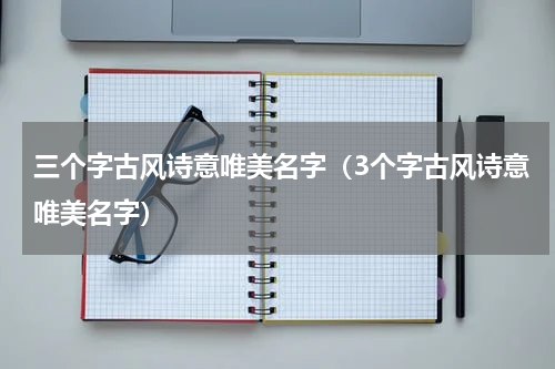三个字古风诗意唯美名字（3个字古风诗意唯美名字）