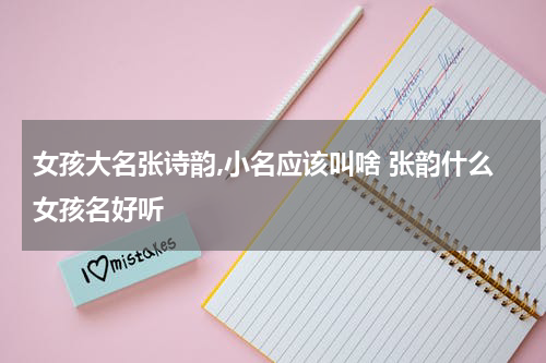 女孩大名张诗韵,小名应该叫啥 张韵什么女孩名好听