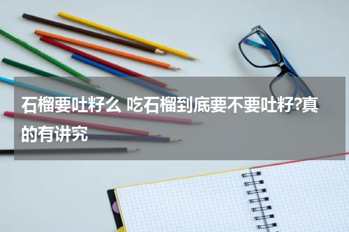 石榴要吐籽么 吃石榴到底要不要吐籽?真的有讲究