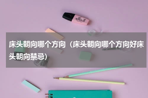 床头朝向哪个方向(床头朝向哪个方向好床头朝向禁忌)
