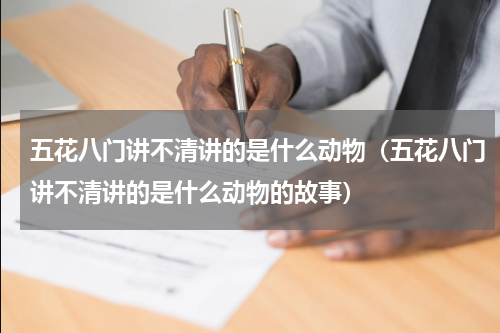 五花八门讲不清讲的是什么动物（五花八门讲不清讲的是什么动物的故事）