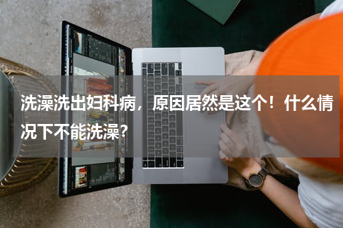洗澡洗出妇科病，原因居然是这个！什么情况下不能洗澡？