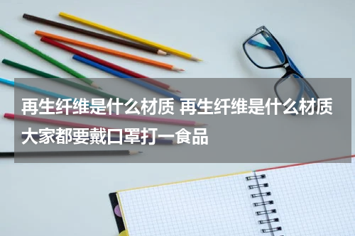 再生纤维是什么材质 再生纤维是什么材质大家都要戴口罩打一食品