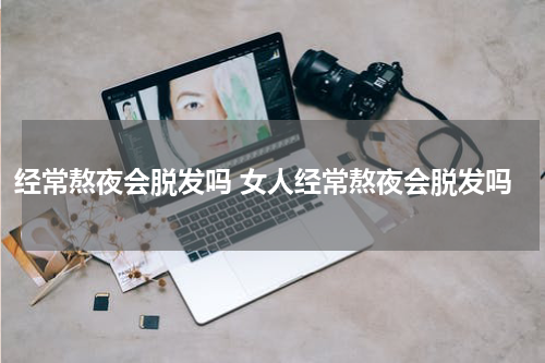 经常熬夜会脱发吗 女人经常熬夜会脱发吗