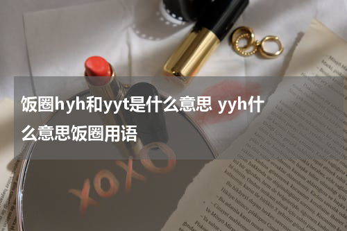 饭圈hyh和yyt是什么意思 yyh什么意思饭圈用语
