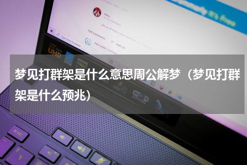 梦见打群架是什么意思周公解梦(梦见打群架是什么预兆)