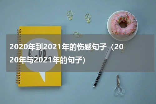 2020年到2021年的伤感句子(2020年与2021年的句子)