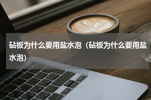 砧板为什么要用盐水泡（砧板为什么要用盐水泡）