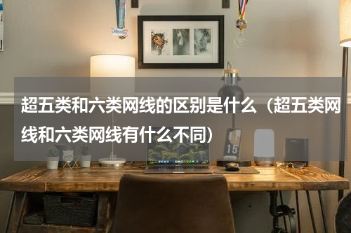 超五类和六类网线的区别是什么（超五类网线和六类网线有什么不同）
