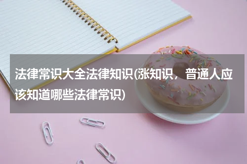 法律常识大全法律知识(涨知识，普通人应该知道哪些法律常识)