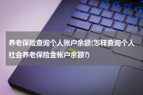 养老保险查询个人账户余额(怎样查询个人社会养老保险金帐户余额?)