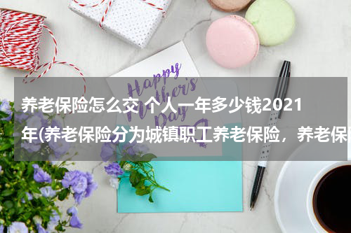 养老保险怎么交 个人一年多少钱2021年(养老保险分为城镇职工养老保险，养老保险怎么交，个人一年交多少钱呢？)