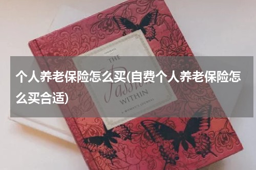 个人养老保险怎么买(自费个人养老保险怎么买合适)