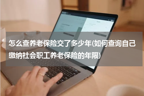 怎么查养老保险交了多少年(如何查询自己缴纳社会职工养老保险的年限)