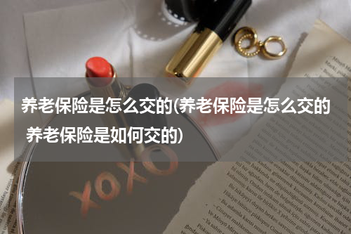 养老保险是怎么交的(养老保险是怎么交的 养老保险是如何交的)