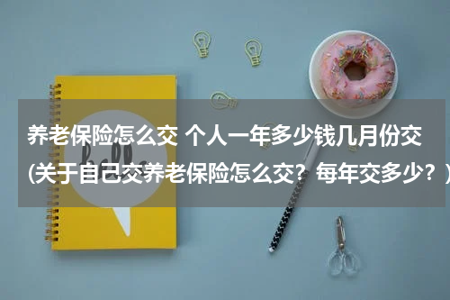 养老保险怎么交 个人一年多少钱几月份交(关于自己交养老保险怎么交?每年交多少?)