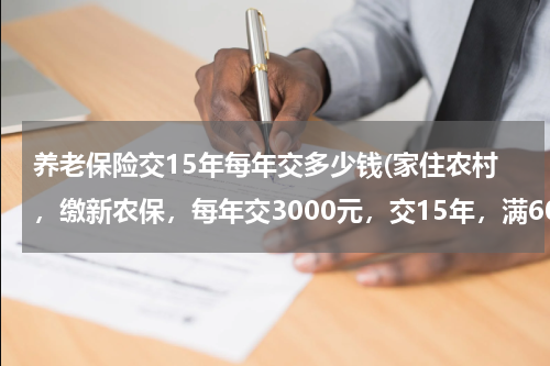 养老保险交15年每年交多少钱(家住农村，缴新农保，每年交3000元，交15年，满60后一个月能领多少钱？)