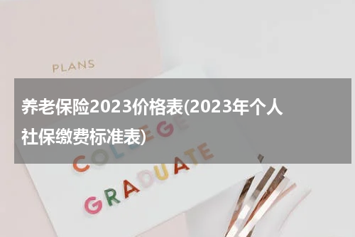 养老保险2023价格表(2023年个人社保缴费标准表)