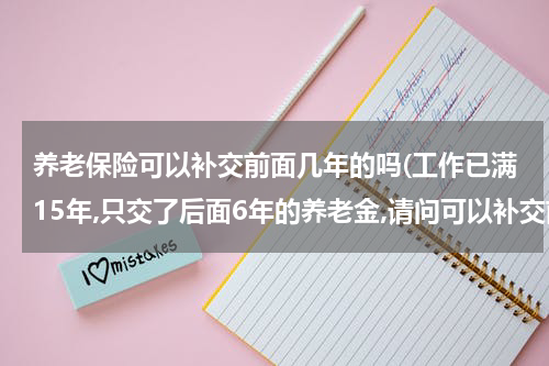 养老保险可以补交前面几年的吗(工作已满15年,只交了后面6年的养老金,请问可以补交前面9年的养老金吗?”)
