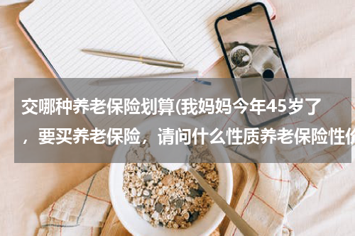 交哪种养老保险划算(我妈妈今年45岁了，要买养老保险，请问什么性质养老保险性价比高？)