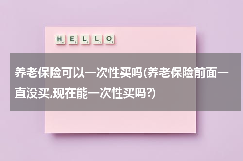 养老保险可以一次性买吗(养老保险前面一直没买,现在能一次性买吗?)