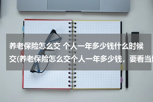 养老保险怎么交 个人一年多少钱什么时候交(养老保险怎么交个人一年多少钱，要看当地的政策)